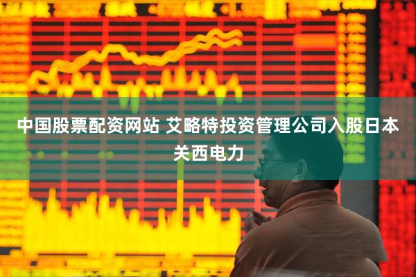 中国股票配资网站 艾略特投资管理公司入股日本关西电力