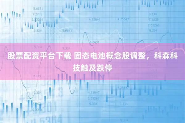 股票配资平台下载 固态电池概念股调整，科森科技触及跌停
