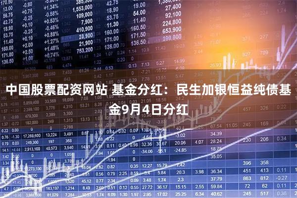 中国股票配资网站 基金分红：民生加银恒益纯债基金9月4日分红