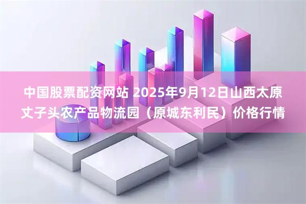 中国股票配资网站 2025年9月12日山西太原丈子头农产品物流园（原城东利民）价格行情