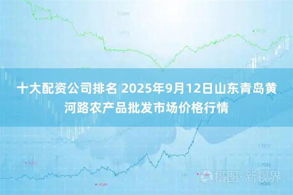 十大配资公司排名 2025年9月12日山东青岛黄河路农产品批发市场价格行情