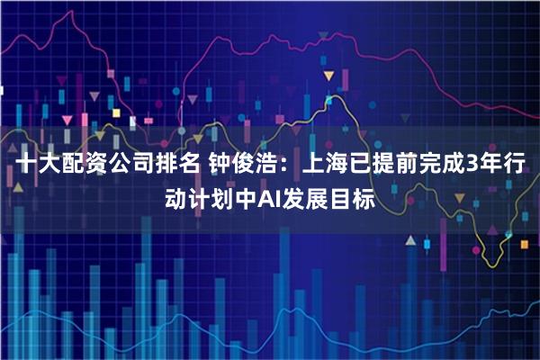十大配资公司排名 钟俊浩：上海已提前完成3年行动计划中AI发展目标
