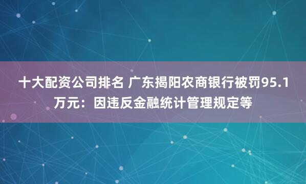 十大配资公司排名 广东揭阳农商银行被罚95.1万元：因违反金融统计管理规定等