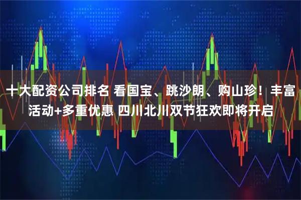 十大配资公司排名 看国宝、跳沙朗、购山珍！丰富活动+多重优惠 四川北川双节狂欢即将开启