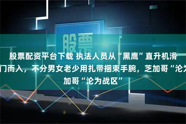 股票配资平台下载 执法人员从“黑鹰”直升机滑降后破门而入，不分男女老少用扎带捆束手腕，芝加哥“沦为战区”