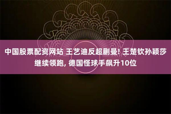 中国股票配资网站 王艺迪反超蒯曼! 王楚钦孙颖莎继续领跑, 德国怪球手飙升10位