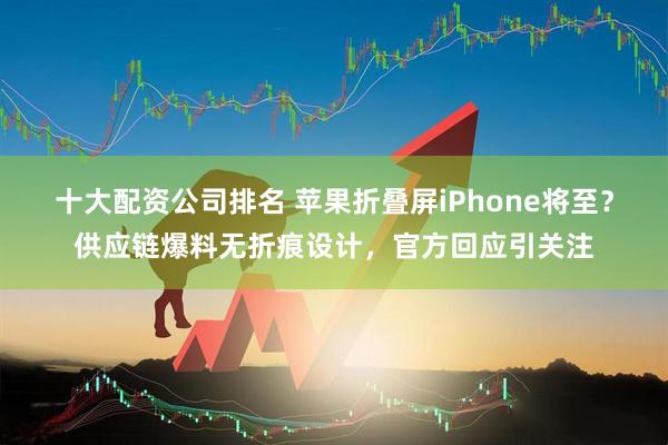 十大配资公司排名 苹果折叠屏iPhone将至？供应链爆料无折痕设计，官方回应引关注