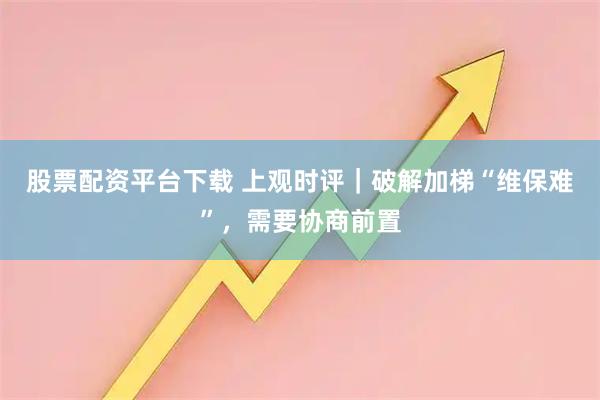 股票配资平台下载 上观时评｜破解加梯“维保难”，需要协商前置