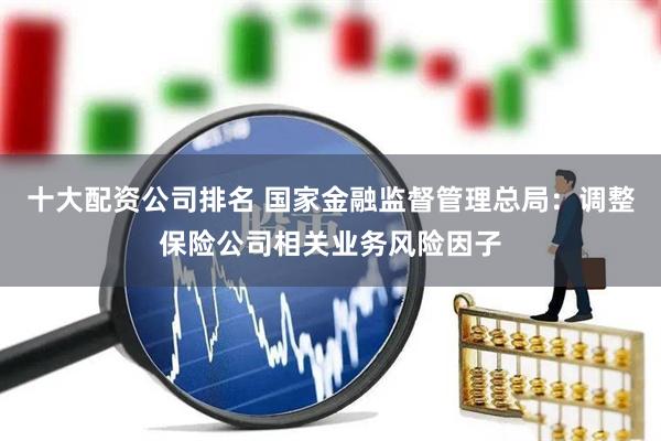十大配资公司排名 国家金融监督管理总局：调整保险公司相关业务风险因子