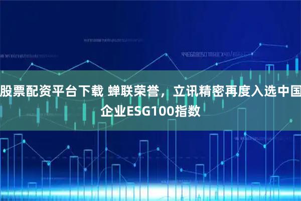 股票配资平台下载 蝉联荣誉，立讯精密再度入选中国企业ESG100指数