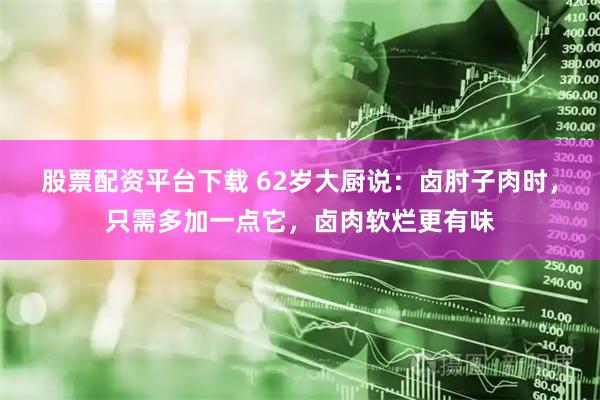 股票配资平台下载 62岁大厨说：卤肘子肉时，只需多加一点它，卤肉软烂更有味