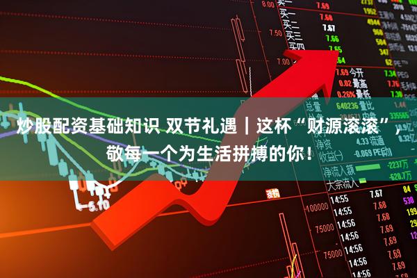 炒股配资基础知识 双节礼遇｜这杯“财源滚滚”，敬每一个为生活拼搏的你！