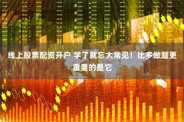 线上股票配资开户 学了就忘太常见！比多做题更重要的是它