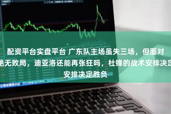 配资平台实盘平台 广东队主场虽失三场，但面对山西绝无败局，迪亚洛还能再张狂吗，杜锋的战术安排决定胜负