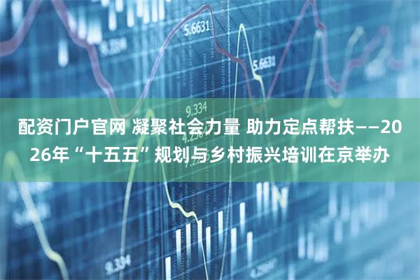 配资门户官网 凝聚社会力量 助力定点帮扶——2026年“十五五”规划与乡村振兴培训在京举办