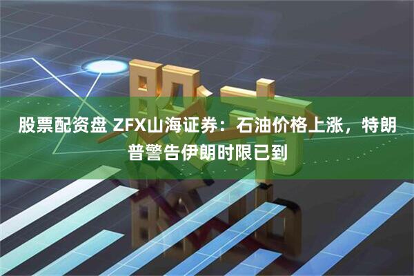 股票配资盘 ZFX山海证券：石油价格上涨，特朗普警告伊朗时限已到