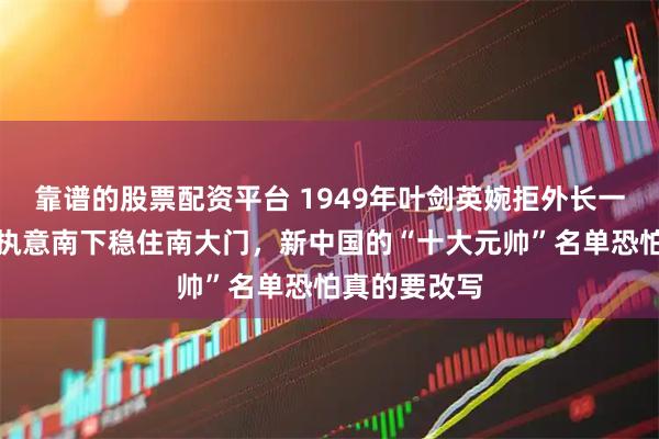 靠谱的股票配资平台 1949年叶剑英婉拒外长一职，若非他执意南下稳住南大门，新中国的“十大元帅”名单恐怕真的要改写