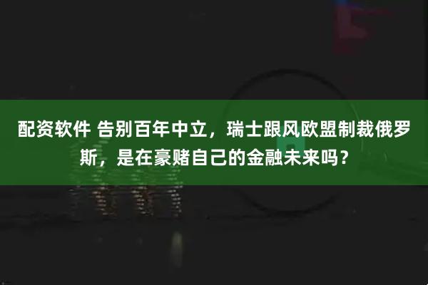 配资软件 告别百年中立，瑞士跟风欧盟制裁俄罗斯，是在豪赌自己的金融未来吗？