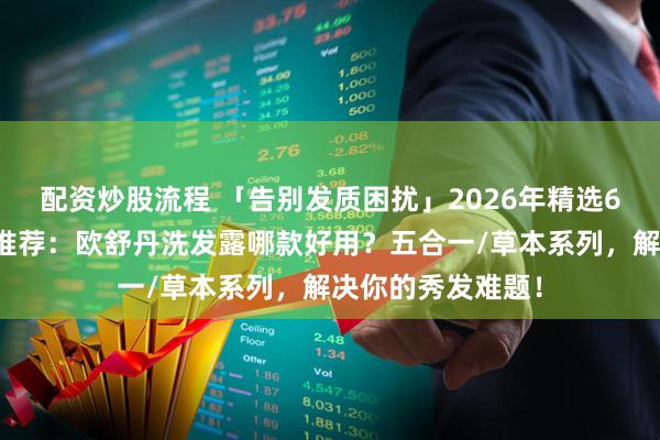 配资炒股流程 「告别发质困扰」2026年精选6款欧舒丹洗发露推荐：欧舒丹洗发露哪款好用？五合一/草本系列，解决你的秀发难题！