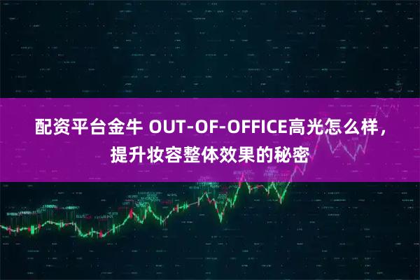 配资平台金牛 OUT-OF-OFFICE高光怎么样，提升妆容整体效果的秘密