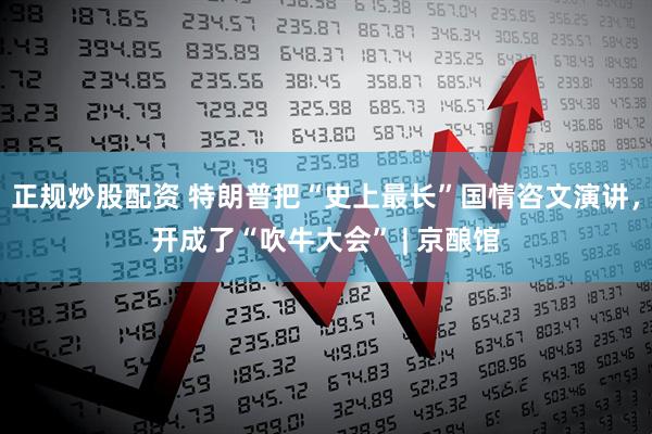 正规炒股配资 特朗普把“史上最长”国情咨文演讲，开成了“吹牛大会” | 京酿馆