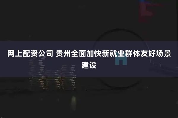 网上配资公司 贵州全面加快新就业群体友好场景建设
