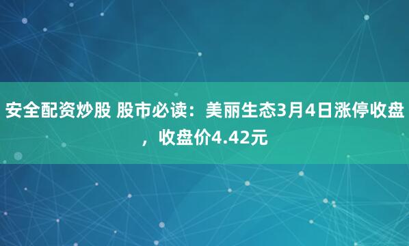 安全配资炒股 股市必读：美丽生态3月4日涨停收盘，收盘价4.42元