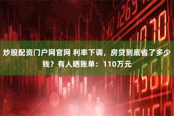 炒股配资门户网官网 利率下调，房贷到底省了多少钱？有人晒账单：110万元