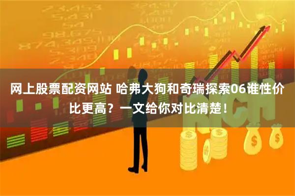 网上股票配资网站 哈弗大狗和奇瑞探索06谁性价比更高？一文给你对比清楚！