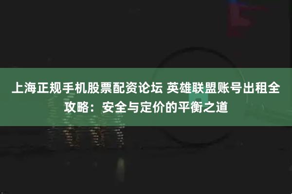 上海正规手机股票配资论坛 英雄联盟账号出租全攻略：安全与定价的平衡之道