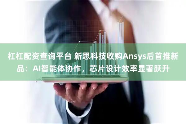 杠杠配资查询平台 新思科技收购Ansys后首推新品：AI智能体协作，芯片设计效率显著跃升