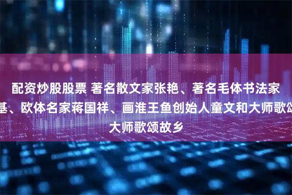配资炒股股票 著名散文家张艳、著名毛体书法家马高基、欧体名家蒋国祥、画淮王鱼创始人童文和大师歌颂故乡
