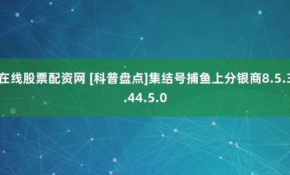 在线股票配资网 [科普盘点]集结号捕鱼上分银商8.5.3.44.5.0