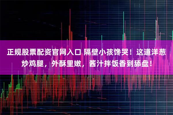 正规股票配资官网入口 隔壁小孩馋哭！这道洋葱炒鸡腿，外酥里嫩，酱汁拌饭香到舔盘！
