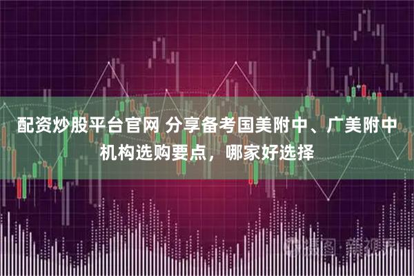 配资炒股平台官网 分享备考国美附中、广美附中机构选购要点，哪家好选择