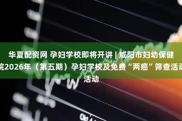 华夏配资网 孕妇学校即将开讲 | 咸阳市妇幼保健院2026年（第五期）孕妇学校及免费“两癌”筛查活动