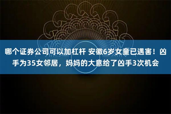 哪个证券公司可以加杠杆 安徽6岁女童已遇害！凶手为35女邻居，妈妈的大意给了凶手3次机会
