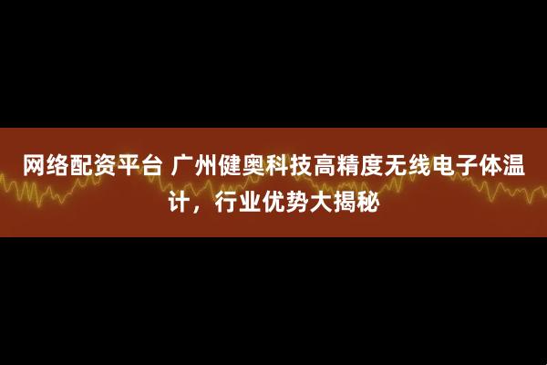 网络配资平台 广州健奥科技高精度无线电子体温计，行业优势大揭秘