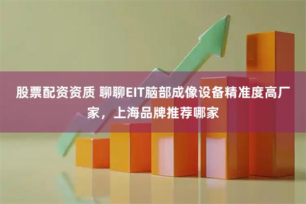 股票配资资质 聊聊EIT脑部成像设备精准度高厂家，上海品牌推荐哪家