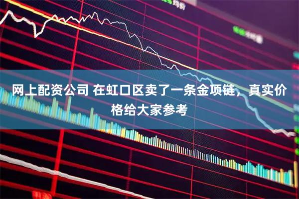 网上配资公司 在虹口区卖了一条金项链，真实价格给大家参考