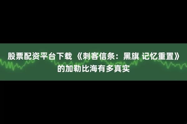 股票配资平台下载 《刺客信条：黑旗 记忆重置》的加勒比海有多真实
