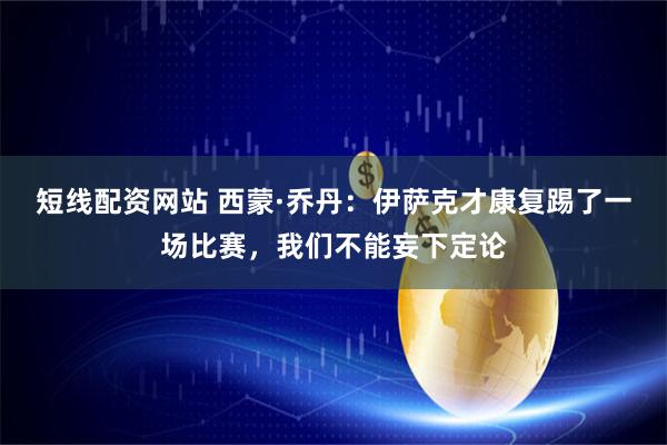 短线配资网站 西蒙·乔丹：伊萨克才康复踢了一场比赛，我们不能妄下定论